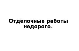 Отделочные работы недорого.